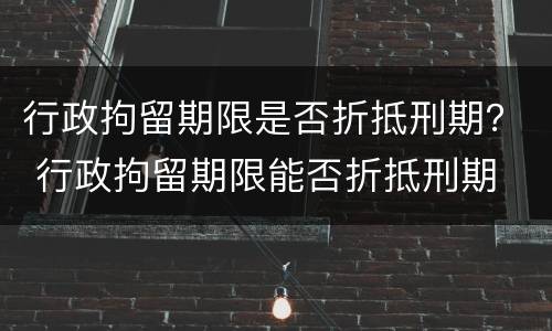 行政拘留期限是否折抵刑期？ 行政拘留期限能否折抵刑期