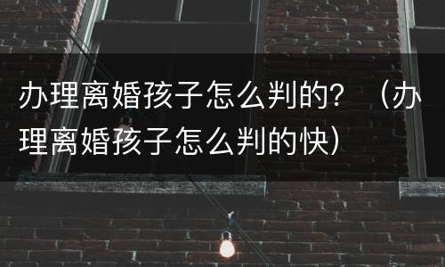 办理离婚孩子怎么判的？（办理离婚孩子怎么判的快）