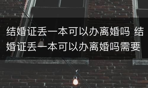 结婚证丢一本可以办离婚吗 结婚证丢一本可以办离婚吗需要什么