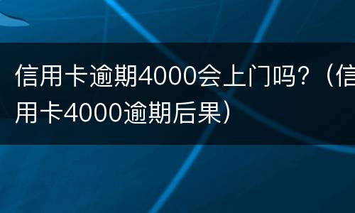 信用卡逾期4000会上门吗?（信用卡4000逾期后果）