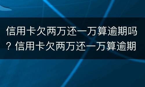 信用卡欠两万还一万算逾期吗? 信用卡欠两万还一万算逾期吗知乎