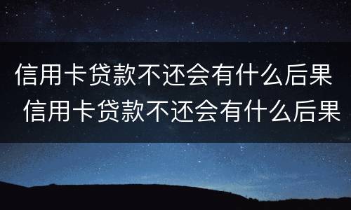 信用卡贷款不还会有什么后果 信用卡贷款不还会有什么后果嘛