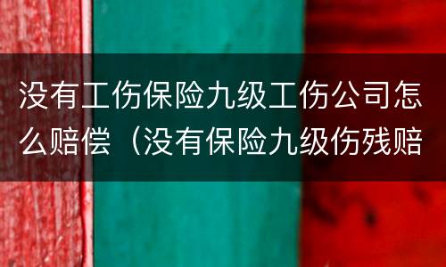 没有工伤保险九级工伤公司怎么赔偿（没有保险九级伤残赔偿标准）