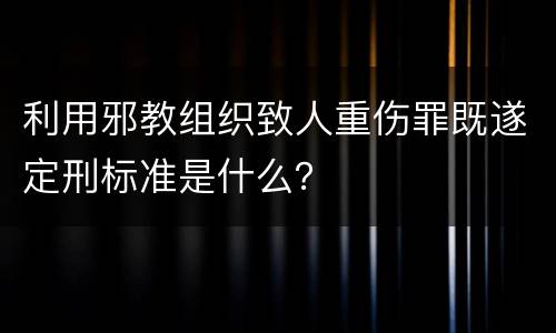 利用邪教组织致人重伤罪既遂定刑标准是什么？