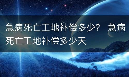 急病死亡工地补偿多少？ 急病死亡工地补偿多少天