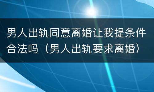 男人出轨同意离婚让我提条件合法吗（男人出轨要求离婚）