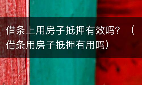 借条上用房子抵押有效吗？（借条用房子抵押有用吗）