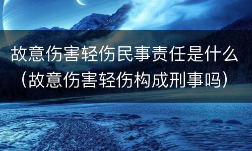 故意伤害轻伤民事责任是什么（故意伤害轻伤构成刑事吗）