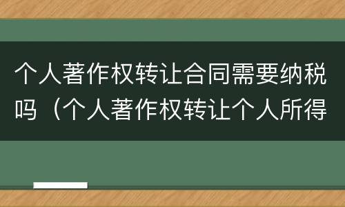 个人著作权转让合同需要纳税吗（个人著作权转让个人所得税）