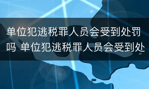 单位犯逃税罪人员会受到处罚吗 单位犯逃税罪人员会受到处罚吗知乎