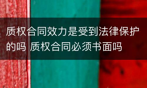 质权合同效力是受到法律保护的吗 质权合同必须书面吗