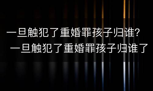 一旦触犯了重婚罪孩子归谁？ 一旦触犯了重婚罪孩子归谁了