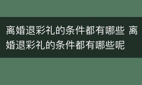 离婚退彩礼的条件都有哪些 离婚退彩礼的条件都有哪些呢