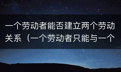 一个劳动者能否建立两个劳动关系（一个劳动者只能与一个用人单位建立劳动关系）