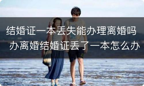 结婚证一本丢失能办理离婚吗 办离婚结婚证丢了一本怎么办