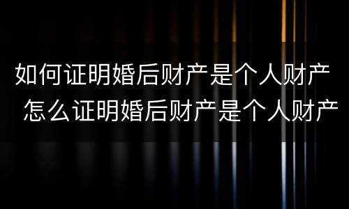 如何证明婚后财产是个人财产 怎么证明婚后财产是个人财产