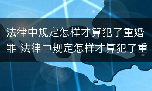 法律中规定怎样才算犯了重婚罪 法律中规定怎样才算犯了重婚罪呢