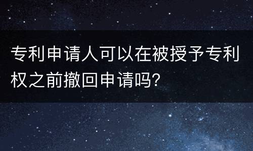 专利申请人可以在被授予专利权之前撤回申请吗？