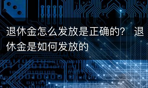 退休金怎么发放是正确的？ 退休金是如何发放的