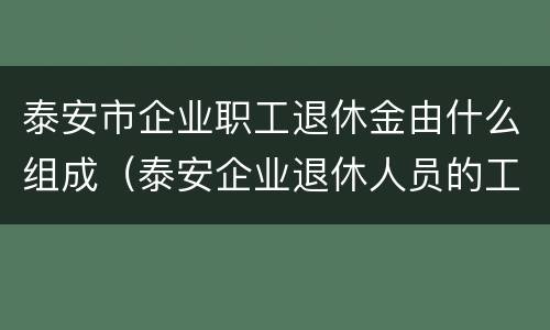 泰安市企业职工退休金由什么组成（泰安企业退休人员的工资）