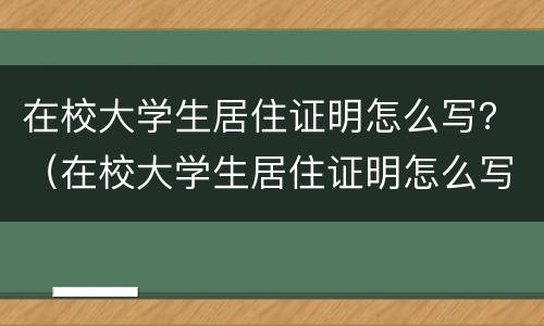 在校大学生居住证明怎么写？（在校大学生居住证明怎么写模板）