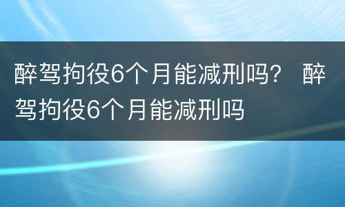 醉驾拘役6个月能减刑吗？ 醉驾拘役6个月能减刑吗