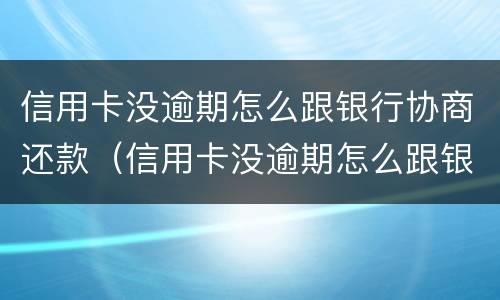 信用卡没逾期怎么跟银行协商还款（信用卡没逾期怎么跟银行协商还款呢）