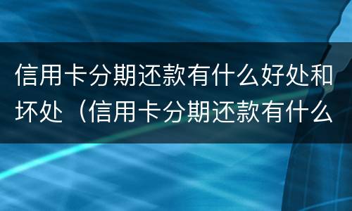 信用卡分期还款有什么好处和坏处（信用卡分期还款有什么好处和坏处嘛）