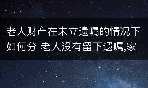 老人财产在未立遗嘱的情况下如何分 老人没有留下遗嘱,家产怎么分