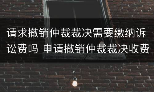 请求撤销仲裁裁决需要缴纳诉讼费吗 申请撤销仲裁裁决收费吗