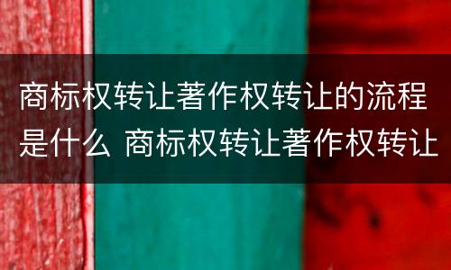 商标权转让著作权转让的流程是什么 商标权转让著作权转让的流程是什么样的