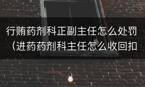 行贿药剂科正副主任怎么处罚（进药药剂科主任怎么收回扣）