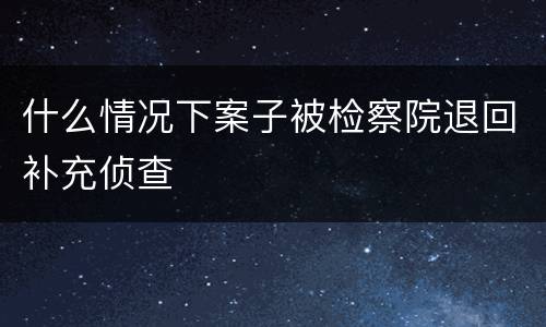 什么情况下案子被检察院退回补充侦查