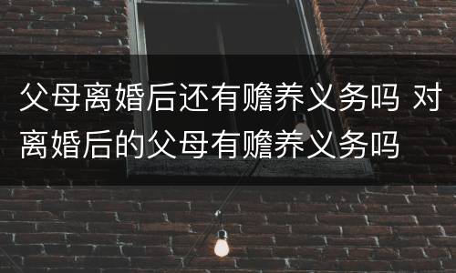 父母离婚后还有赡养义务吗 对离婚后的父母有赡养义务吗