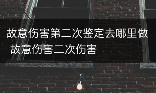 故意伤害第二次鉴定去哪里做 故意伤害二次伤害