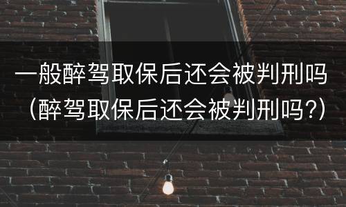 一般醉驾取保后还会被判刑吗（醉驾取保后还会被判刑吗?）