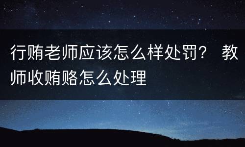 行贿老师应该怎么样处罚？ 教师收贿赂怎么处理