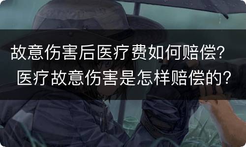 故意伤害后医疗费如何赔偿？ 医疗故意伤害是怎样赔偿的?