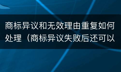 商标异议和无效理由重复如何处理（商标异议失败后还可以无效宣告吗）