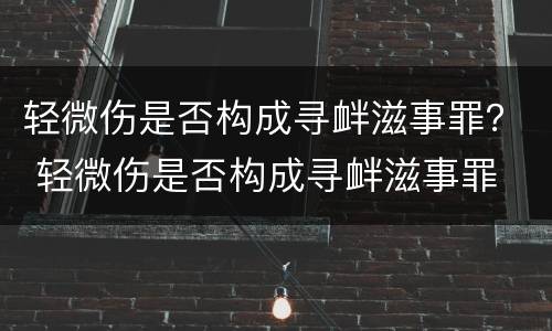 轻微伤是否构成寻衅滋事罪？ 轻微伤是否构成寻衅滋事罪