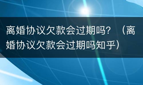 离婚协议欠款会过期吗？（离婚协议欠款会过期吗知乎）