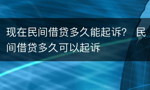 现在民间借贷多久能起诉？ 民间借贷多久可以起诉