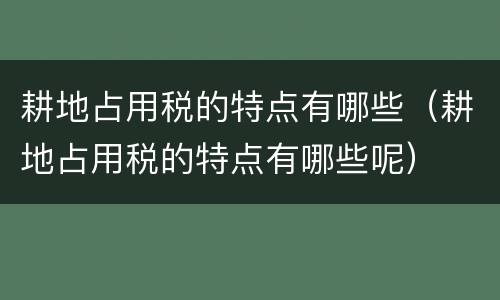 耕地占用税的特点有哪些（耕地占用税的特点有哪些呢）