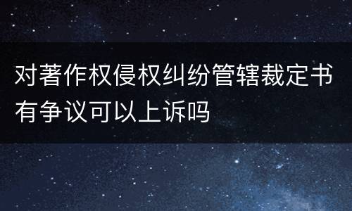 对著作权侵权纠纷管辖裁定书有争议可以上诉吗