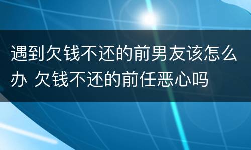 遇到欠钱不还的前男友该怎么办 欠钱不还的前任恶心吗