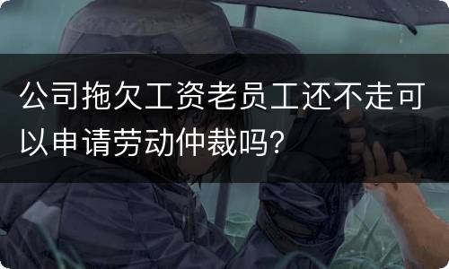 公司拖欠工资老员工还不走可以申请劳动仲裁吗？