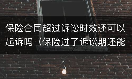 保险合同超过诉讼时效还可以起诉吗（保险过了诉讼期还能理赔吗）