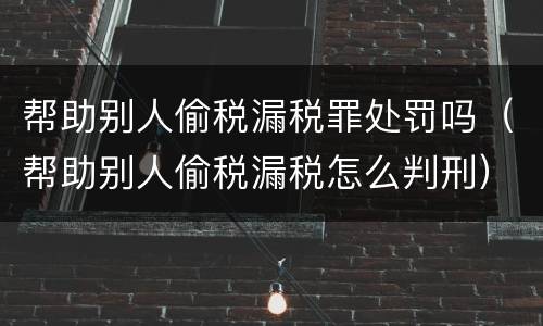 帮助别人偷税漏税罪处罚吗（帮助别人偷税漏税怎么判刑）