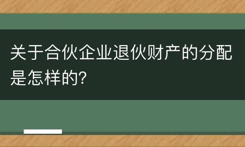 关于合伙企业退伙财产的分配是怎样的？