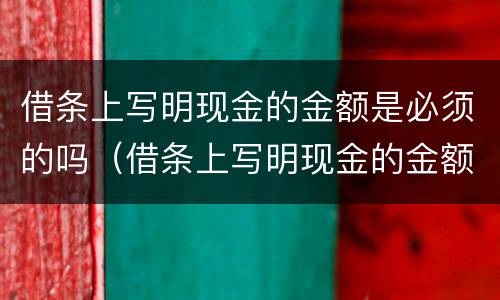 借条上写明现金的金额是必须的吗（借条上写明现金的金额是必须的吗）